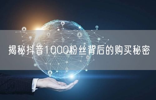 揭秘抖音1000粉丝背后的购买秘密