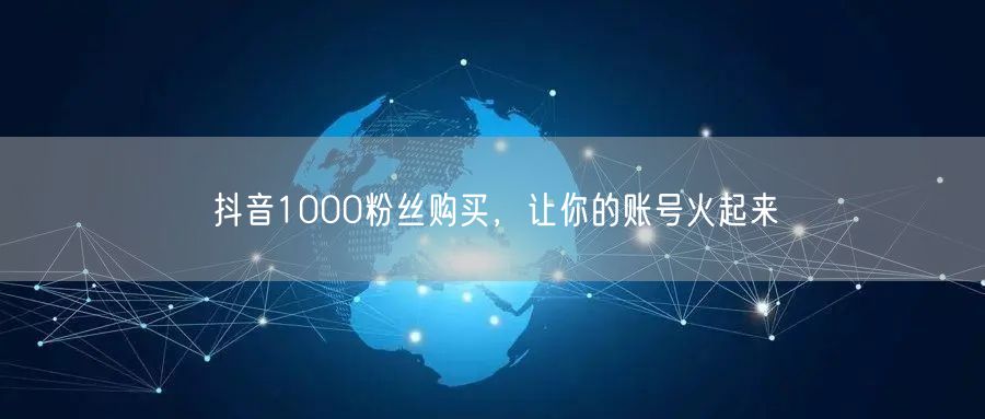 抖音1000粉丝购买，让你的账号火起来