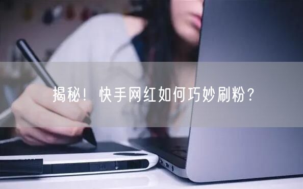 揭秘！快手网红如何巧妙刷粉？