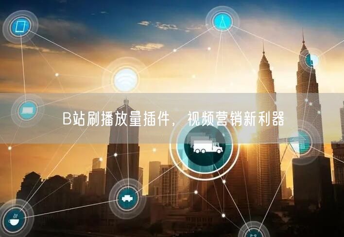 B站刷播放量插件，视频营销新利器