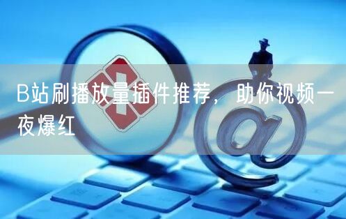 B站刷播放量插件推荐，助你视频一夜爆红