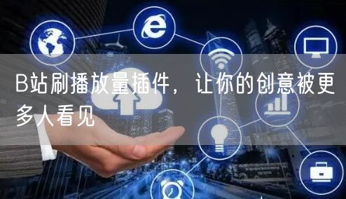 B站刷播放量插件，让你的创意被更多人看见