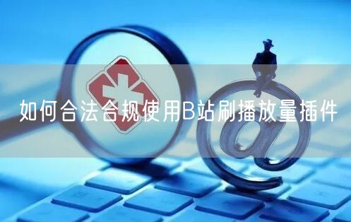 如何合法合规使用B站刷播放量插件