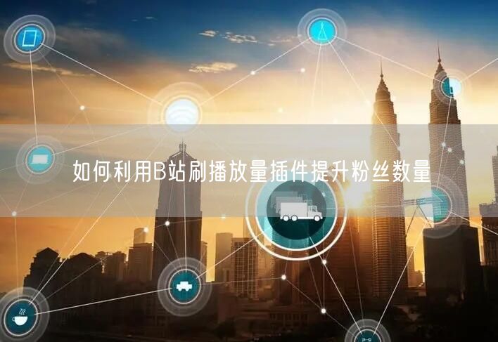 如何利用B站刷播放量插件提升粉丝数量