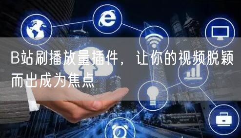 B站刷播放量插件，让你的视频脱颖而出成为焦点
