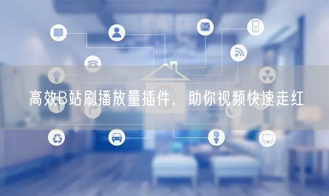 高效B站刷播放量插件，助你视频快速走红