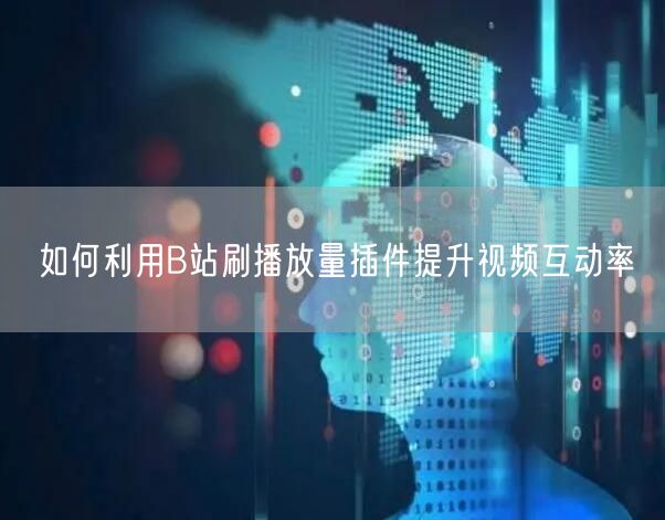 如何利用B站刷播放量插件提升视频互动率