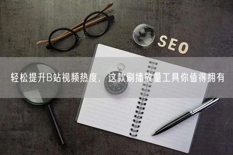 轻松提升B站视频热度，这款刷播放量工具你值得拥有