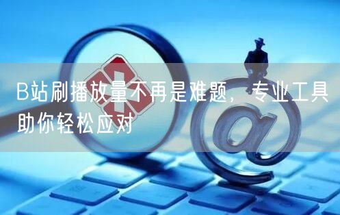 B站刷播放量不再是难题，专业工具助你轻松应对