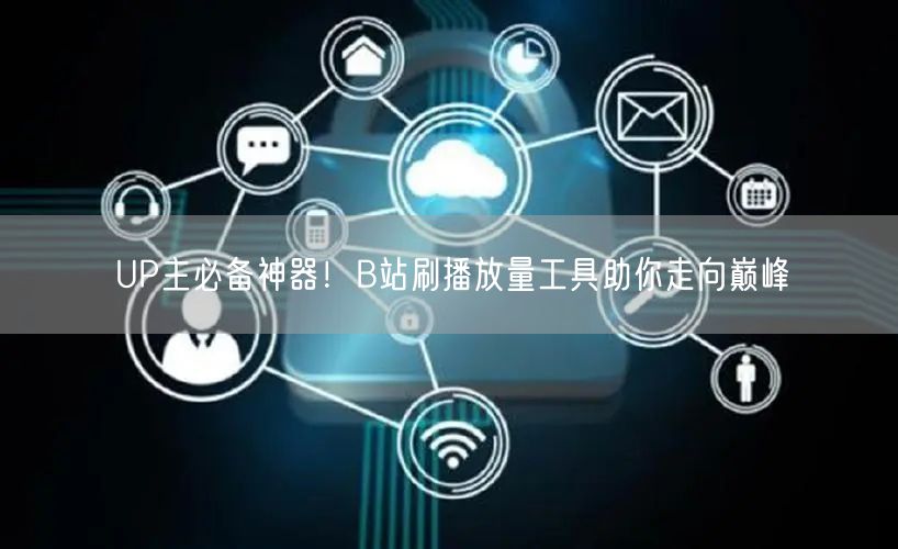 UP主必备神器！B站刷播放量工具助你走向巅峰