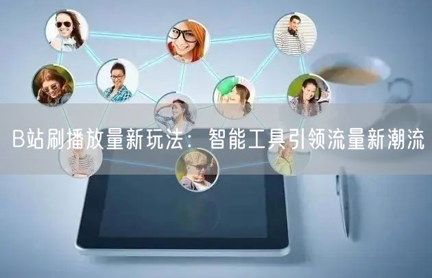 B站刷播放量新玩法：智能工具引领流量新潮流