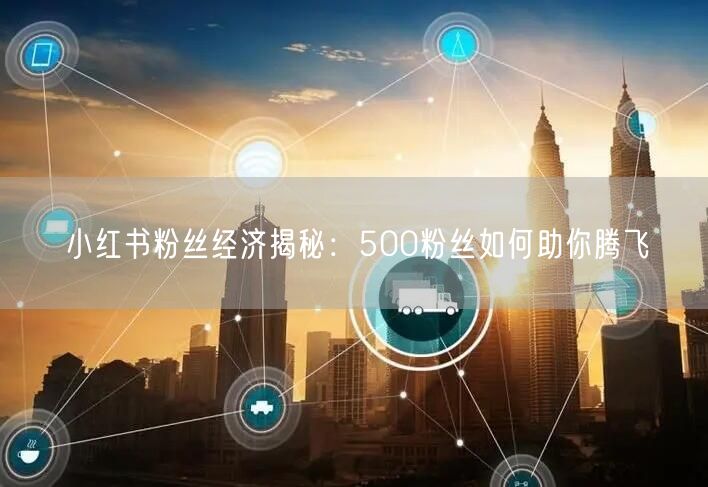 小红书粉丝经济揭秘：500粉丝如何助你腾飞