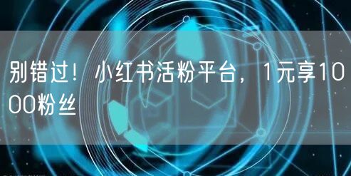 别错过！小红书活粉平台，1元享1000粉丝