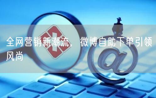 全网营销新潮流，微博自助下单引领风尚