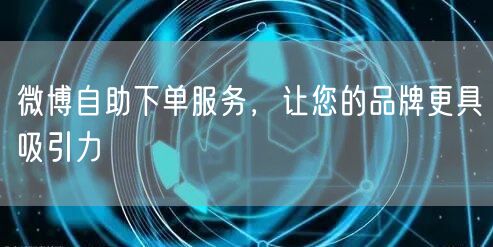 微博自助下单服务，让您的品牌更具吸引力