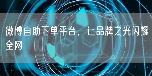微博自助下单平台，让品牌之光闪耀全网