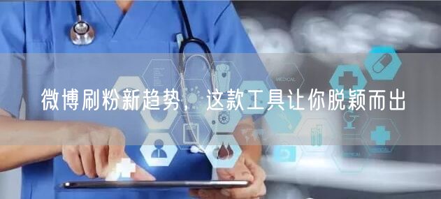 微博刷粉新趋势，这款工具让你脱颖而出