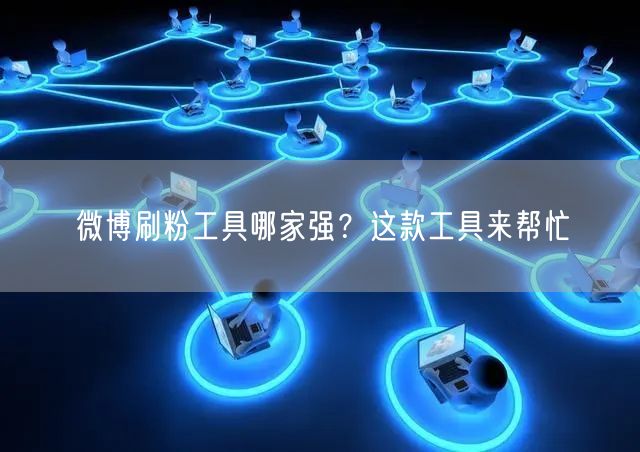 微博刷粉工具哪家强？这款工具来帮忙