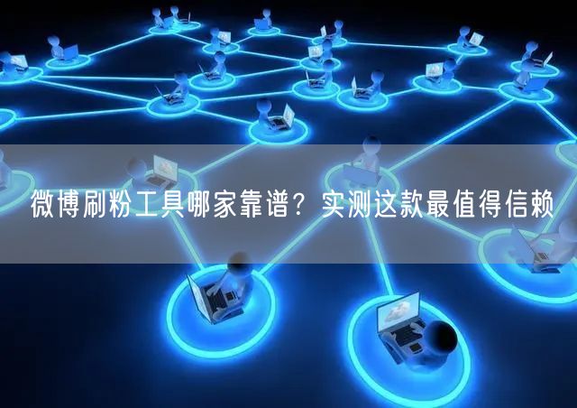 微博刷粉工具哪家靠谱？实测这款最值得信赖