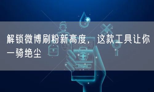 解锁微博刷粉新高度，这款工具让你一骑绝尘