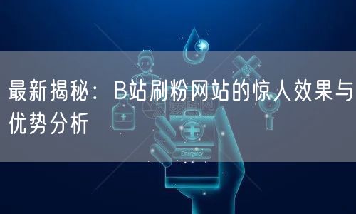 最新揭秘：B站刷粉网站的惊人效果与优势分析