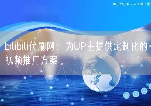 bilibili代刷网：为UP主提供定制化的视频推广方案