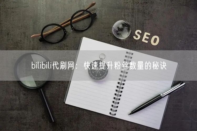 bilibili代刷网：快速提升粉丝数量的秘诀