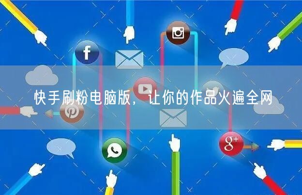 快手刷粉电脑版，让你的作品火遍全网