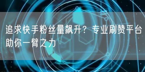 追求快手粉丝量飙升？专业刷赞平台助你一臂之力
