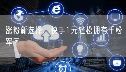 涨粉新选择，快手1元轻松拥有千粉军团