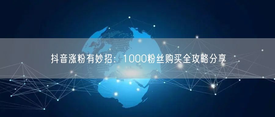 抖音涨粉有妙招：1000粉丝购买全攻略分享