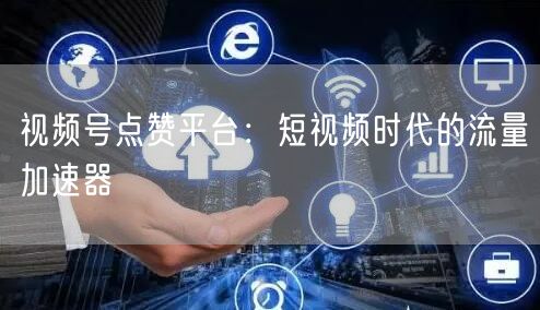 视频号点赞平台：短视频时代的流量加速器