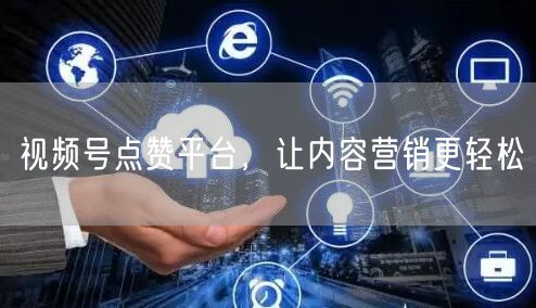 视频号点赞平台，让内容营销更轻松