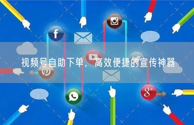 视频号自助下单，高效便捷的宣传神器
