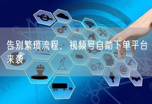 告别繁琐流程，视频号自助下单平台来袭