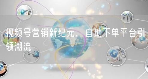视频号营销新纪元，自助下单平台引领潮流
