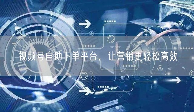 视频号自助下单平台，让营销更轻松高效