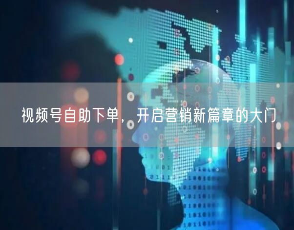 视频号自助下单，开启营销新篇章的大门