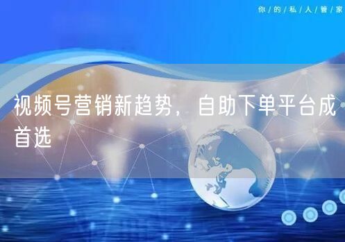 视频号营销新趋势，自助下单平台成首选