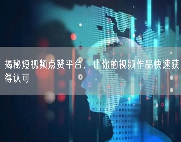 揭秘短视频点赞平台，让你的视频作品快速获得认可
