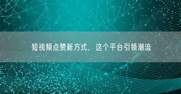 短视频点赞新方式，这个平台引领潮流