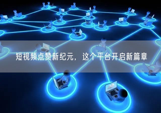 短视频点赞新纪元，这个平台开启新篇章