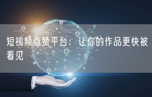 短视频点赞平台：让你的作品更快被看见
