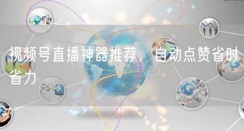 视频号直播神器推荐，自动点赞省时省力