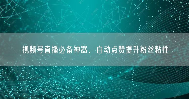 视频号直播必备神器，自动点赞提升粉丝粘性