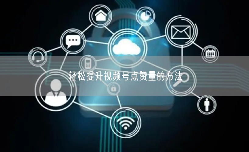 轻松提升视频号点赞量的方法