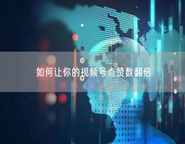 如何让你的视频号点赞数翻倍