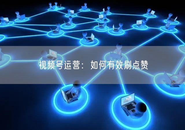 视频号运营：如何有效刷点赞
