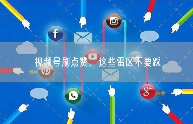 视频号刷点赞，这些雷区不要踩
