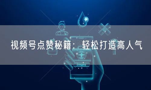 视频号点赞秘籍：轻松打造高人气